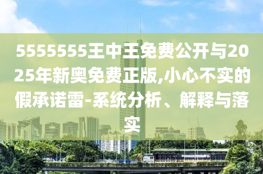 5555555王中王免費(fèi)公開(kāi)與2025年新奧免費(fèi)正版,小心不實(shí)的假承諾雷-系統(tǒng)分析、解釋與落實(shí)