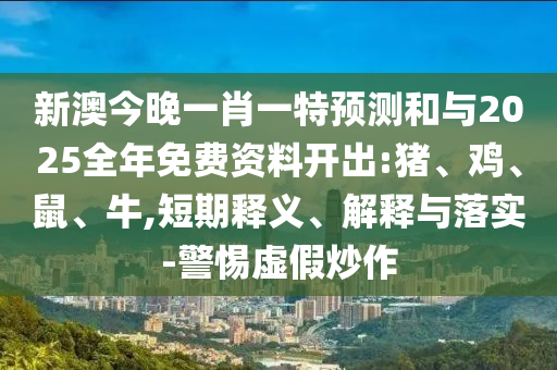 新澳今晚一肖一特預(yù)測(cè)和與2025全年免費(fèi)資料開出:豬、雞、鼠、牛,短期釋義、解釋與落實(shí)-警惕虛假炒作
