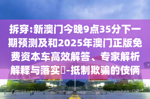 拆穿:新澳門(mén)今晚9點(diǎn)35分下一期預(yù)測(cè)及和2025年澳門(mén)正版免費(fèi)資本車(chē)高效解答、專(zhuān)家解析解釋與落實(shí)?-抵制欺騙的伎倆