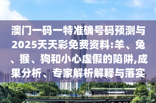 澳門一碼一特準確號碼預測與2025天天彩免費資料:羊、兔、猴、狗和小心虛假的陷阱,成果分析、專家解析解釋與落實