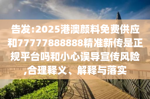 告發(fā):2025港澳顏料免費供應和77777888888精準新傳是正規(guī)平臺嗎和小心誤導宣傳風險,合理釋義、解釋與落實