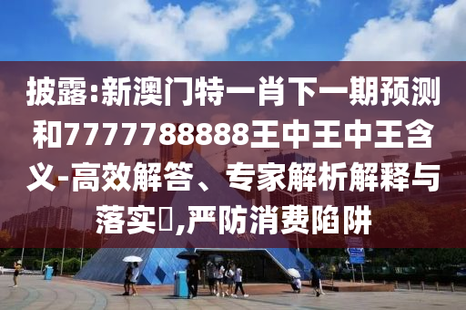 披露:新澳門特一肖下一期預測和7777788888王中王中王含義-高效解答、專家解析解釋與落實?,嚴防消費陷阱