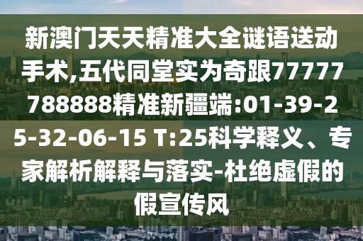 新澳門天天精準大全謎語送動手術(shù),五代同堂實為奇跟77777788888精準新疆端:01-39-25-32-06-15 T:25科學(xué)釋義、專家解析解釋與落實-杜絕虛假的假宣傳風(fēng)