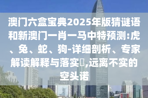 澳門六盒寶典2025年版猜謎語和新澳門一肖一馬中特預測:虎、兔、蛇、狗-詳細剖析、專家解讀解釋與落實?,遠離不實的空頭諾