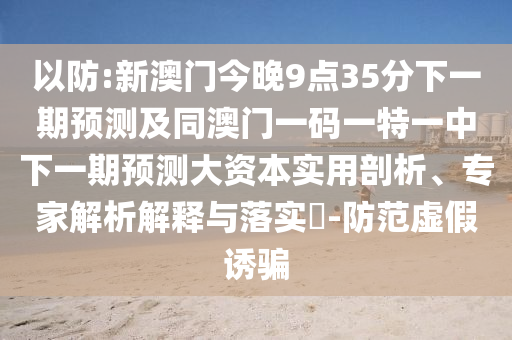 以防:新澳門今晚9點35分下一期預(yù)測及同澳門一碼一特一中下一期預(yù)測大資本實用剖析、專家解析解釋與落實?-防范虛假誘騙