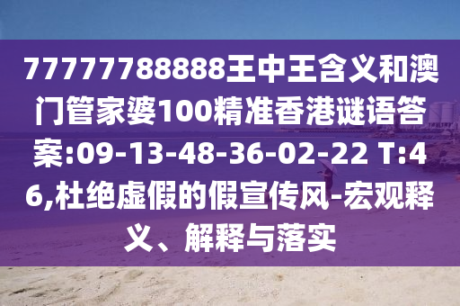 77777788888王中王含義和澳門(mén)管家婆100精準(zhǔn)香港謎語(yǔ)答案:09-13-48-36-02-22 T:46,杜絕虛假的假宣傳風(fēng)-宏觀釋義、解釋與落實(shí)