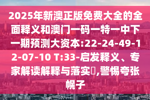 2025年新澳正版免費(fèi)大全的全面釋義和澳門一碼一特一中下一期預(yù)測(cè)大資本:22-24-49-12-07-10 T:33-啟發(fā)釋義、專家解讀解釋與落實(shí)?,警惕夸張幌子