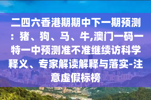 二四六香港期期中下一期預(yù)測(cè)：豬、狗、馬、牛,澳門一碼一特一中預(yù)測(cè)準(zhǔn)不準(zhǔn)繼續(xù)訪科學(xué)釋義、專家解讀解釋與落實(shí)-注意虛假標(biāo)榜