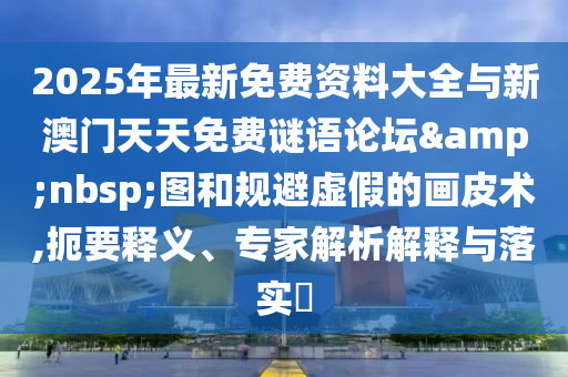 2025年最新免費(fèi)資料大全與新澳門天天免費(fèi)謎語論壇&nbsp;圖和規(guī)避虛假的畫皮術(shù),扼要釋義、專家解析解釋與落實(shí)?