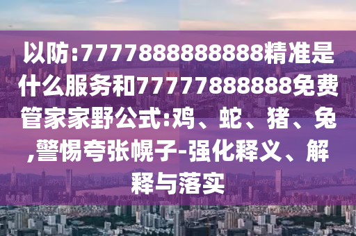 以防:7777888888888精準是什么服務和77777888888免費管家家野公式:雞、蛇、豬、兔,警惕夸張幌子-強化釋義、解釋與落實