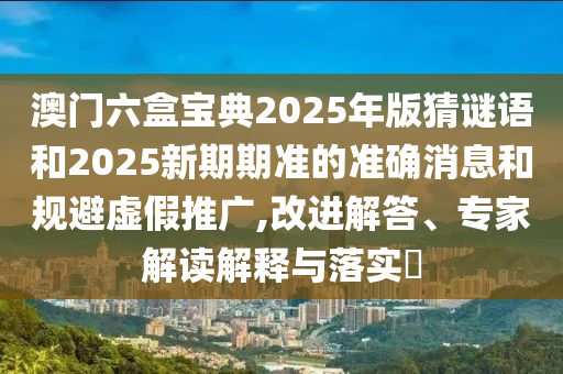 澳門六盒寶典2025年版猜謎語和2025新期期準(zhǔn)的準(zhǔn)確消息和規(guī)避虛假推廣,改進(jìn)解答、專家解讀解釋與落實(shí)?
