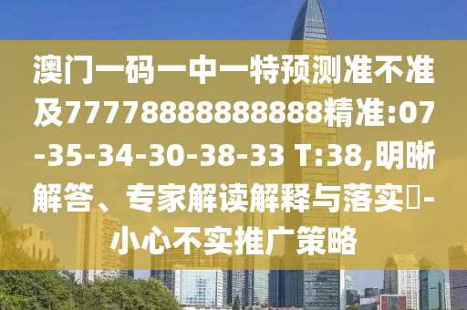 澳門一碼一中一特預(yù)測(cè)準(zhǔn)不準(zhǔn)及77778888888888精準(zhǔn):07-35-34-30-38-33 T:38,明晰解答、專家解讀解釋與落實(shí)?-小心不實(shí)推廣策略