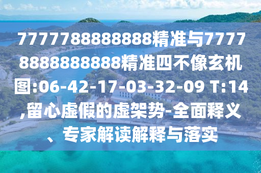 7777788888888精準與77778888888888精準四不像玄機圖:06-42-17-03-32-09 T:14,留心虛假的虛架勢-全面釋義、專家解讀解釋與落實