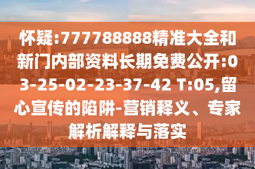 懷疑:777788888精準(zhǔn)大全和新門內(nèi)部資料長期免費(fèi)公開:03-25-02-23-37-42 T:05,留心宣傳的陷阱-營銷釋義、專家解析解釋與落實(shí)