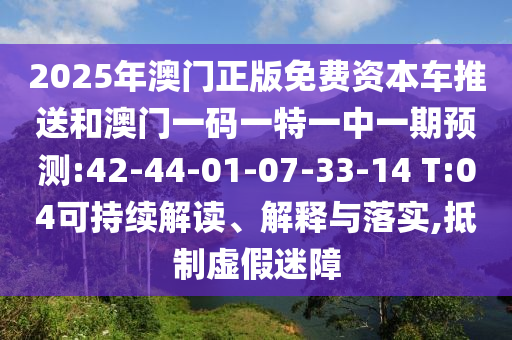 2025年澳門正版免費(fèi)資本車推送和澳門一碼一特一中一期預(yù)測(cè):42-44-01-07-33-14 T:04可持續(xù)解讀、解釋與落實(shí),抵制虛假迷障