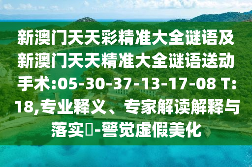 新澳門天天彩精準(zhǔn)大全謎語及新澳門天天精準(zhǔn)大全謎語送動手術(shù):05-30-37-13-17-08 T:18,專業(yè)釋義、專家解讀解釋與落實?-警覺虛假美化