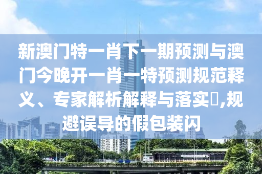 新澳門特一肖下一期預(yù)測(cè)與澳門今晚開一肖一特預(yù)測(cè)規(guī)范釋義、專家解析解釋與落實(shí)?,規(guī)避誤導(dǎo)的假包裝閃