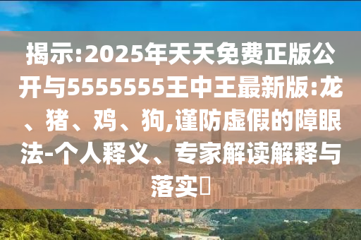 揭示:2025年天天免費(fèi)正版公開與5555555王中王最新版:龍、豬、雞、狗,謹(jǐn)防虛假的障眼法-個(gè)人釋義、專家解讀解釋與落實(shí)?