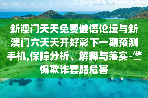 新澳門天天免費(fèi)謎語論壇與新澳門六天天開好彩下一期預(yù)測手機(jī),保障分析、解釋與落實(shí)-警惕欺詐套路危害