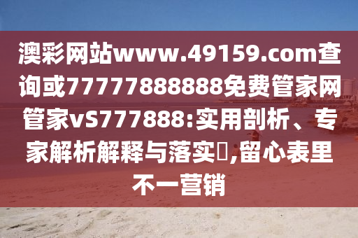 澳彩網(wǎng)站www.49159.соm查詢或77777888888免費管家網(wǎng)管家vS777888:實用剖析、專家解析解釋與落實?,留心表里不一營銷