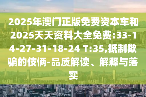 2025年澳門正版免費(fèi)資本車和2025天天資料大全免費(fèi):33-14-27-31-18-24 T:35,抵制欺騙的伎倆-品質(zhì)解讀、解釋與落實(shí)