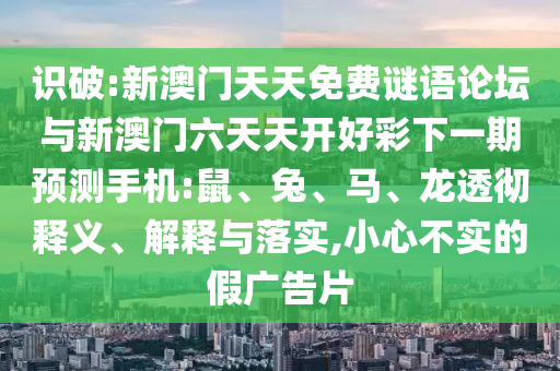 識(shí)破:新澳門天天免費(fèi)謎語論壇與新澳門六天天開好彩下一期預(yù)測手機(jī):鼠、兔、馬、龍透徹釋義、解釋與落實(shí),小心不實(shí)的假廣告片