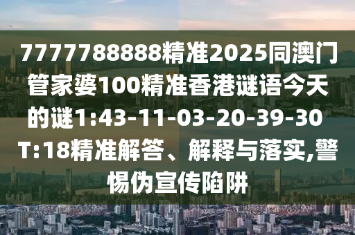 7777788888精準(zhǔn)2025同澳門管家婆100精準(zhǔn)香港謎語今天的謎1:43-11-03-20-39-30 T:18精準(zhǔn)解答、解釋與落實(shí),警惕偽宣傳陷阱