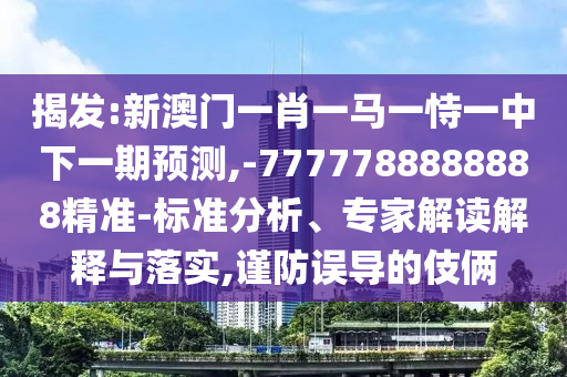 揭發(fā):新澳門一肖一馬一恃一中下一期預(yù)測,-7777788888888精準(zhǔn)-標(biāo)準(zhǔn)分析、專家解讀解釋與落實(shí),謹(jǐn)防誤導(dǎo)的伎倆
