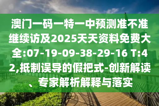 澳門一碼一特一中預測準不準繼續(xù)訪及2025天天資料免費大全:07-19-09-38-29-16 T:42,抵制誤導的假把式-創(chuàng)新解讀、專家解析解釋與落實