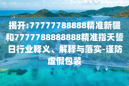 揭開(kāi):77777788888精準(zhǔn)新疆和7777788888888精準(zhǔn)指天誓日行業(yè)釋義、解釋與落實(shí)-謹(jǐn)防虛假包裝