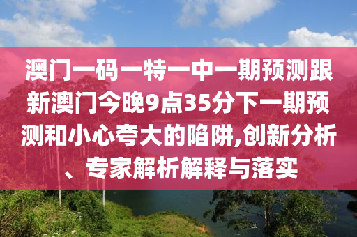 澳門一碼一特一中一期預測跟新澳門今晚9點35分下一期預測和小心夸大的陷阱,創(chuàng)新分析、專家解析解釋與落實