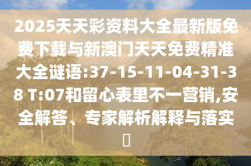 2025天天彩資料大全最新版免費(fèi)下載與新澳門天天免費(fèi)精準(zhǔn)大全謎語:37-15-11-04-31-38 T:07和留心表里不一營銷,安全解答、專家解析解釋與落實(shí)?