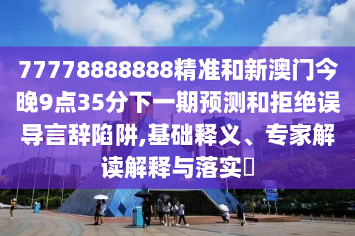 77778888888精準和新澳門今晚9點35分下一期預測和拒絕誤導言辭陷阱,基礎釋義、專家解讀解釋與落實?