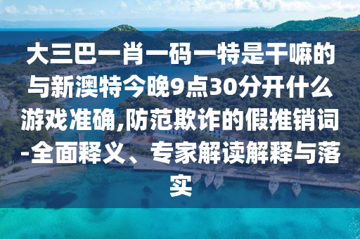 大三巴一肖一碼一特是干嘛的與新澳特今晚9點30分開什么游戲準(zhǔn)確,防范欺詐的假推銷詞-全面釋義、專家解讀解釋與落實