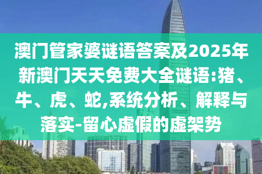 澳門(mén)管家婆謎語(yǔ)答案及2025年新澳門(mén)天天免費(fèi)大全謎語(yǔ):豬、牛、虎、蛇,系統(tǒng)分析、解釋與落實(shí)-留心虛假的虛架勢(shì)