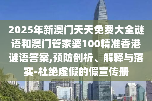 2025年新澳門天天免費大全謎語和澳門管家婆100精準香港謎語答案,預防剖析、解釋與落實-杜絕虛假的假宣傳冊