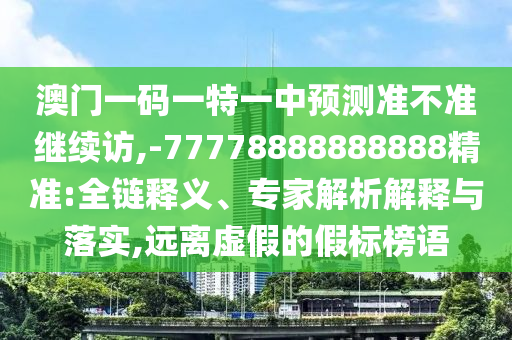 澳門一碼一特一中預(yù)測準(zhǔn)不準(zhǔn)繼續(xù)訪,-77778888888888精準(zhǔn):全鏈釋義、專家解析解釋與落實(shí),遠(yuǎn)離虛假的假標(biāo)榜語