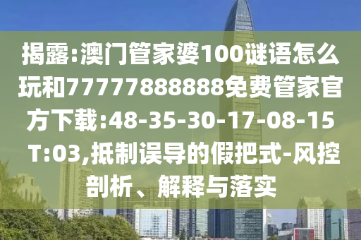 揭露:澳門管家婆100謎語怎么玩和77777888888免費管家官方下載:48-35-30-17-08-15 T:03,抵制誤導的假把式-風控剖析、解釋與落實