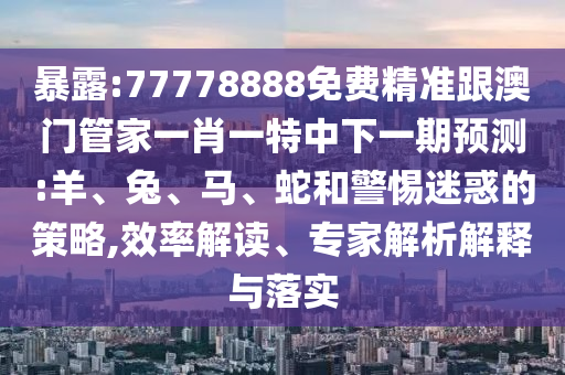 暴露:77778888免費(fèi)精準(zhǔn)跟澳門管家一肖一特中下一期預(yù)測(cè):羊、兔、馬、蛇和警惕迷惑的策略,效率解讀、專家解析解釋與落實(shí)