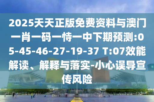 2025天天正版免費資料與澳門一肖一碼一恃一中下期預(yù)測:05-45-46-27-19-37 T:07效能解讀、解釋與落實-小心誤導(dǎo)宣傳風(fēng)險