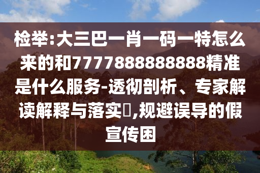 檢舉:大三巴一肖一碼一特怎么來的和7777888888888精準是什么服務(wù)-透徹剖析、專家解讀解釋與落實?,規(guī)避誤導的假宣傳困