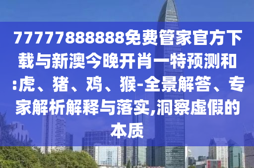 77777888888免費(fèi)管家官方下載與新澳今晚開(kāi)肖一特預(yù)測(cè)和:虎、豬、雞、猴-全景解答、專家解析解釋與落實(shí),洞察虛假的本質(zhì)