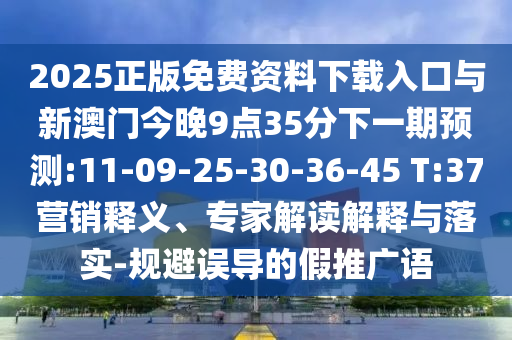 2025正版免費(fèi)資料下載入口與新澳門今晚9點(diǎn)35分下一期預(yù)測(cè):11-09-25-30-36-45 T:37營(yíng)銷釋義、專家解讀解釋與落實(shí)-規(guī)避誤導(dǎo)的假推廣語(yǔ)