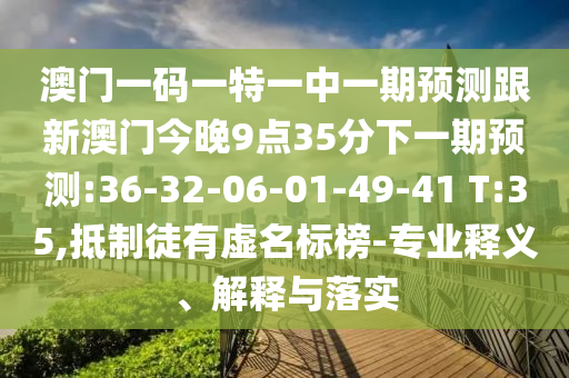 澳門一碼一特一中一期預(yù)測跟新澳門今晚9點35分下一期預(yù)測:36-32-06-01-49-41 T:35,抵制徒有虛名標(biāo)榜-專業(yè)釋義、解釋與落實