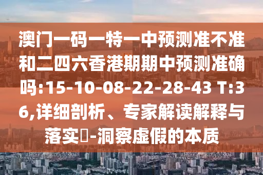 澳門一碼一特一中預(yù)測準(zhǔn)不準(zhǔn)和二四六香港期期中預(yù)測準(zhǔn)確嗎:15-10-08-22-28-43 T:36,詳細(xì)剖析、專家解讀解釋與落實(shí)?-洞察虛假的本質(zhì)