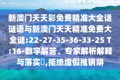 新澳門天天彩免費精準大全話謎語與新澳門天天精準免費大全謎:22-27-35-36-33-25 T:16-數(shù)字解答、專家解析解釋與落實?,拒絕虛假推銷阱