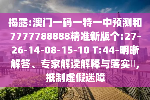 揭露:澳門一碼一特一中預(yù)測和7777788888精準(zhǔn)新版?zhèn)€:27-26-14-08-15-10 T:44-明晰解答、專家解讀解釋與落實(shí)?,抵制虛假迷障