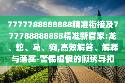 7777788888888精準(zhǔn)銜接及777788888888精準(zhǔn)新官家:龍、蛇、馬、狗,高效解答、解釋與落實-警惕虛假的假誘導(dǎo)扣