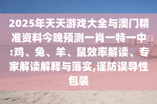 2025年天天游戲大全與澳門精準(zhǔn)資料今晚預(yù)測一肖一特一中:雞、兔、羊、鼠效率解讀、專家解讀解釋與落實(shí),謹(jǐn)防誤導(dǎo)性包裝