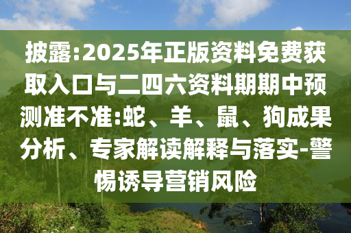 披露:2025年正版資料免費(fèi)獲取入口與二四六資料期期中預(yù)測(cè)準(zhǔn)不準(zhǔn):蛇、羊、鼠、狗成果分析、專家解讀解釋與落實(shí)-警惕誘導(dǎo)營(yíng)銷風(fēng)險(xiǎn)